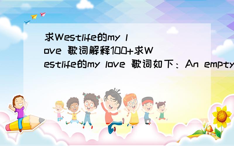 求Westlife的my love 歌词解释100+求Westlife的my love 歌词如下：An empty street An empty houseA hole inside heartI'm all alone and the roomsAre getting smallerI wonder how I wonder whyI wonder where they areThe days we hadThe songs we sang