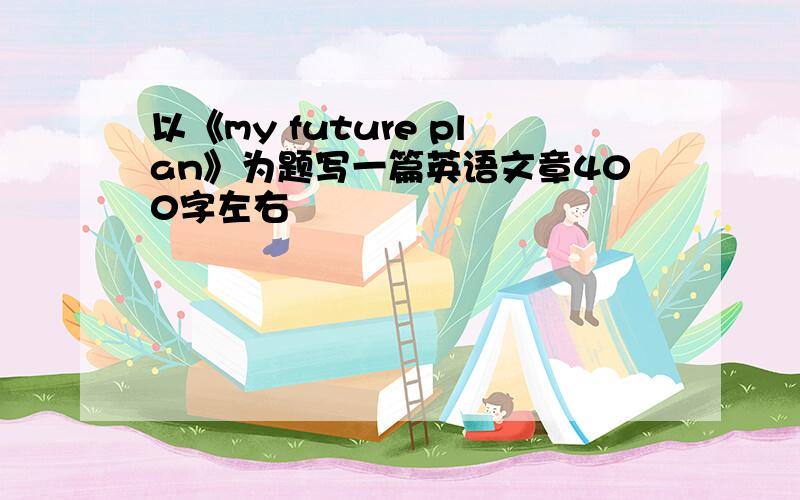 以《my future plan》为题写一篇英语文章400字左右