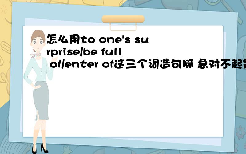 怎么用to one's surprise/be full of/enter of这三个词造句啊 急对不起是enter for，还有都要用在一句句子上。