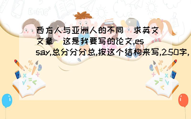 西方人与亚洲人的不同(求英文文章)这是我要写的论文,essay,总分分分总,按这个结构来写,250字,