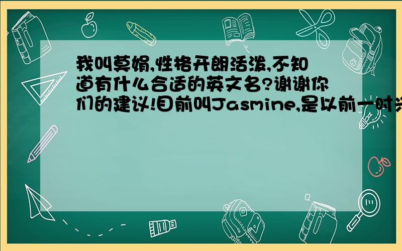 我叫莫娟,性格开朗活泼,不知道有什么合适的英文名?谢谢你们的建议!目前叫Jasmine,是以前一时兴起取来的.我出生时有人给我爸建议我叫莫丽,但没被我爸采纳.于是取了个Jasmine（茉莉,素馨）