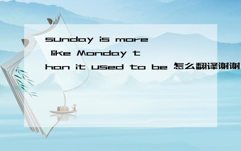 sunday is more like Monday than it used to be 怎么翻译谢谢