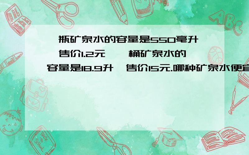 一瓶矿泉水的容量是550毫升,售价1.2元,一桶矿泉水的容量是18.9升,售价15元.哪种矿泉水便宜?（请计算说明）1升=1000毫升