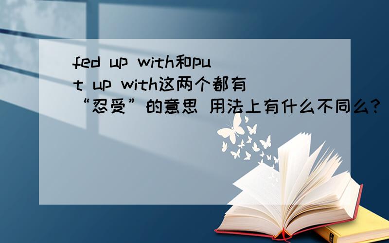 fed up with和put up with这两个都有“忍受”的意思 用法上有什么不同么?