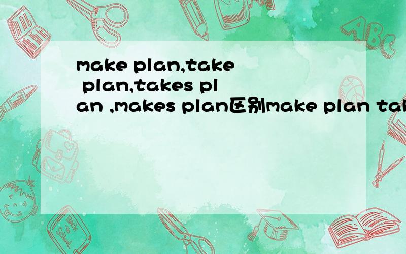 make plan,take plan,takes plan ,makes plan区别make plan take plan,make plans ,take plans