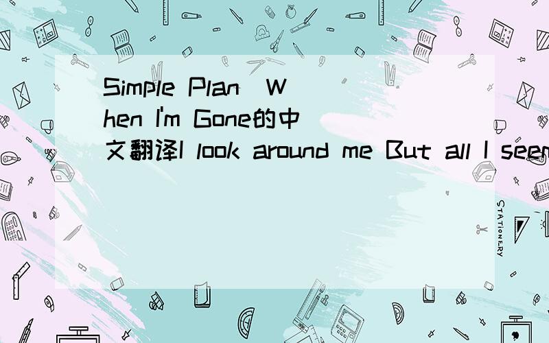 Simple Plan  When I'm Gone的中文翻译I look around me But all I seem to see Is people going nowhere Expecting sympathy It's like I'm going through the motions Of a scripted destiny Tell me where's our inspiration If life won't wait I guess it's u