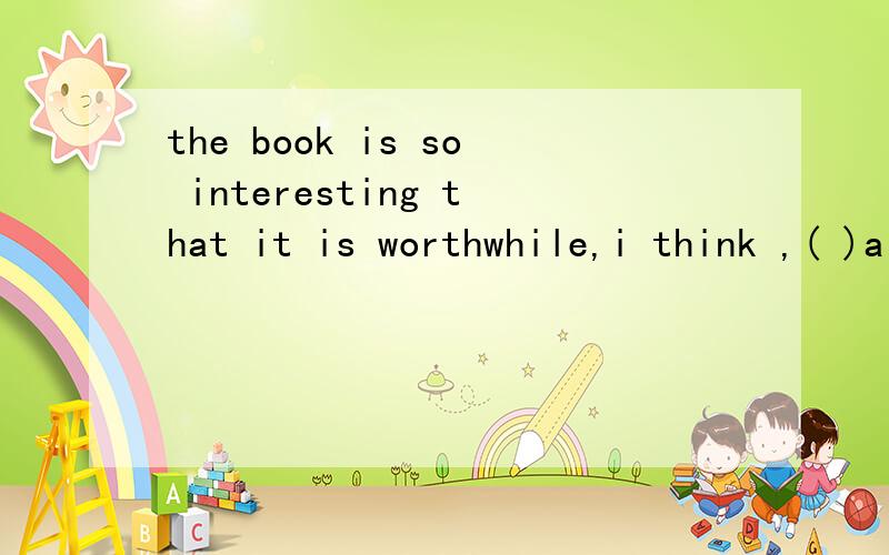 the book is so interesting that it is worthwhile,i think ,( )a second time.A of you read B of your reading C you to read D your reading