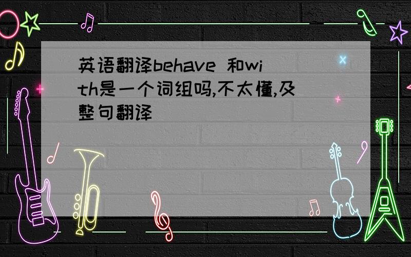 英语翻译behave 和with是一个词组吗,不太懂,及整句翻译