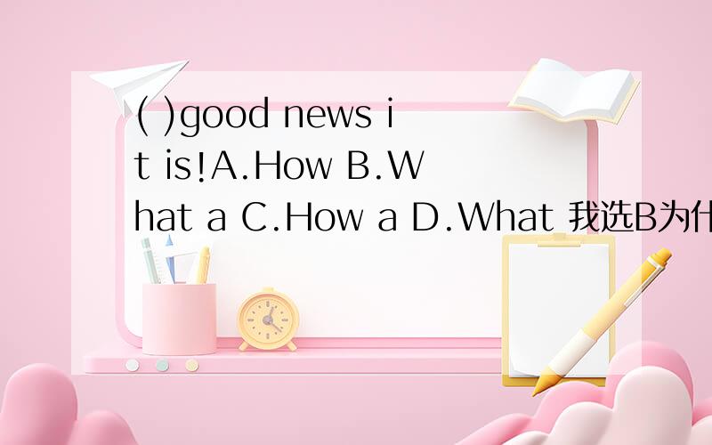 ( )good news it is!A.How B.What a C.How a D.What 我选B为什么错?到底选啥?