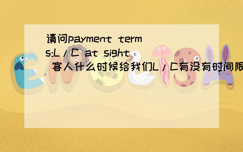 请问payment terms:L/C at sight 客人什么时候给我们L/C有没有时间限制?我们交货期一般是在得到客人L/C之后多久?