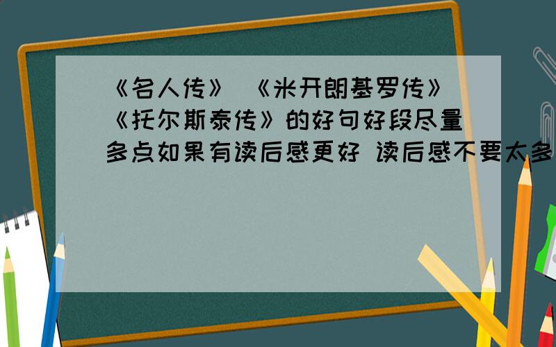 《名人传》 《米开朗基罗传》《托尔斯泰传》的好句好段尽量多点如果有读后感更好 读后感不要太多 300字以内最好