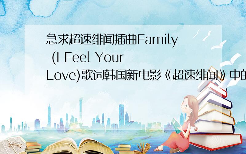 急求超速绯闻插曲Family (I Feel Your Love)歌词韩国新电影《超速绯闻》中的插曲Family (I Feel Your Love)歌词!