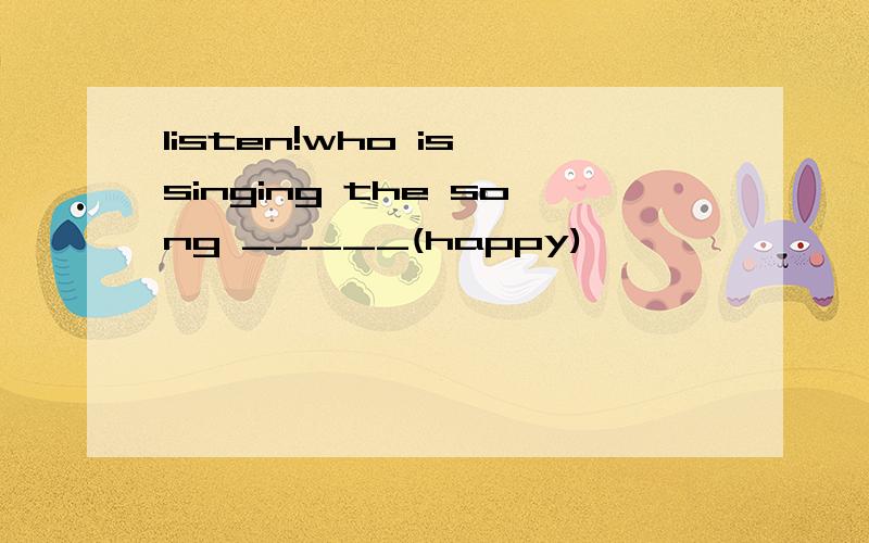 listen!who is singing the song _____(happy)