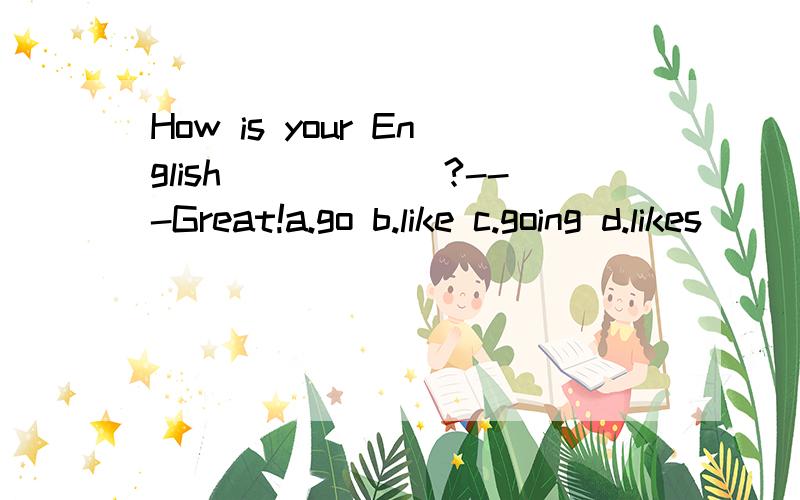 How is your English______?---Great!a.go b.like c.going d.likes