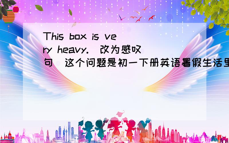 This box is very heavy.(改为感叹句)这个问题是初一下册英语暑假生活里的一题..还有一题就是Mr Li teaches Chinese.(就画线部分提问）Chinese底下画线