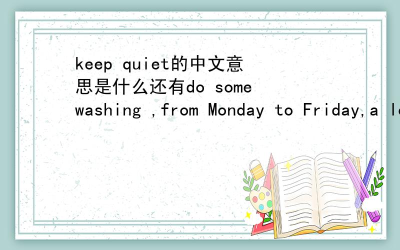 keep quiet的中文意思是什么还有do some washing ,from Monday to Friday,a lot of ,are good at ,are busy 请速速回贴!