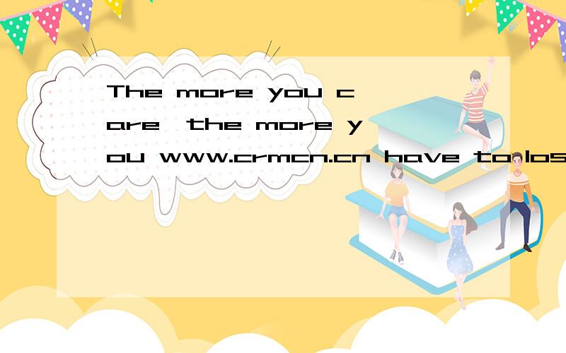 The more you care,the more you www.crmcn.cn have to lose翻译成中文?