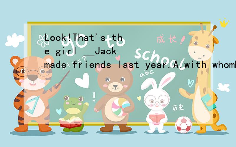 Look!That's the girl __Jack made friends last year.A.with whomB.thatC.whoD.thatD.不是that是with who