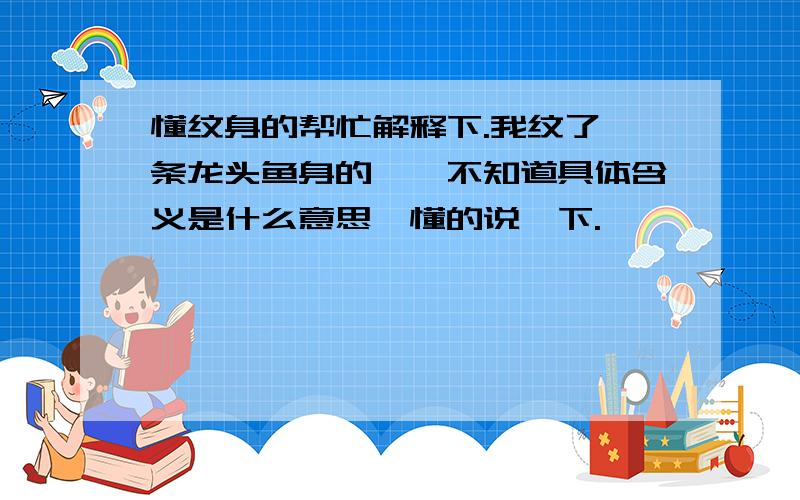 懂纹身的帮忙解释下.我纹了一条龙头鱼身的鳌,不知道具体含义是什么意思,懂的说一下.