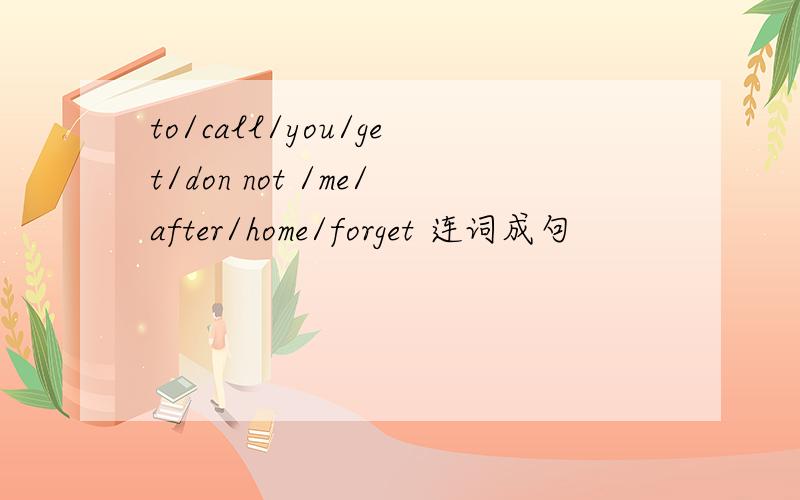 to/call/you/get/don not /me/after/home/forget 连词成句