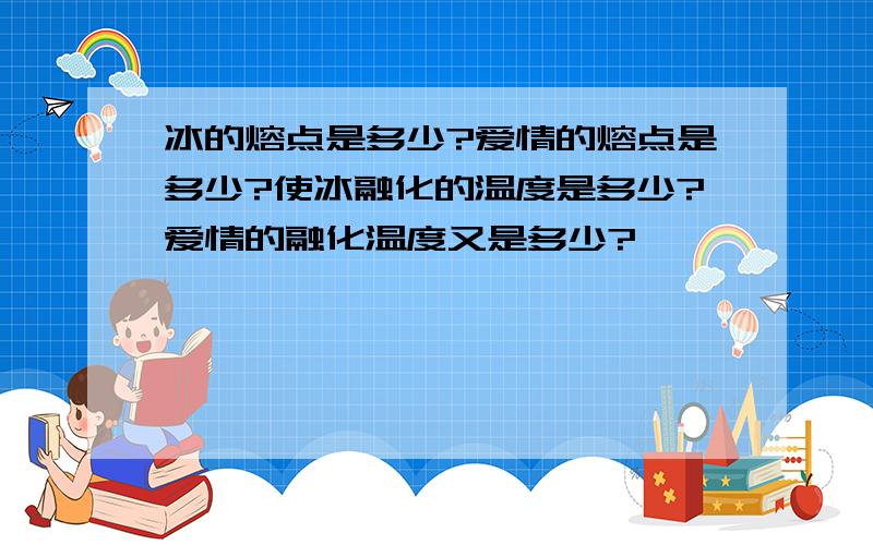 冰的熔点是多少?爱情的熔点是多少?使冰融化的温度是多少?爱情的融化温度又是多少?