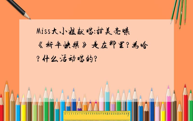 Miss大小姐献唱：甜美亮嗓《新年快乐》 是在那里?为啥?什么活动唱的?