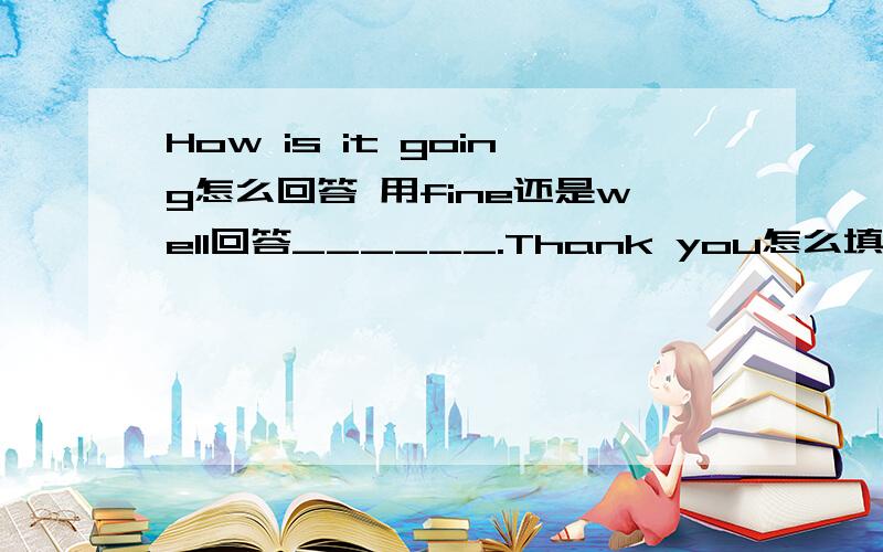 How is it going怎么回答 用fine还是well回答______.Thank you怎么填