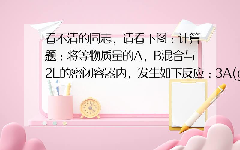 看不清的同志，请看下图：计算题：将等物质量的A，B混合与2L的密闭容器内，发生如下反应：3A(g)+B(g)=xC(g)+2D(g)，经5min后，测得D的浓度为0.5mol/l，C的平均反应速率为0.1mol/(L*min)，且此时A，B