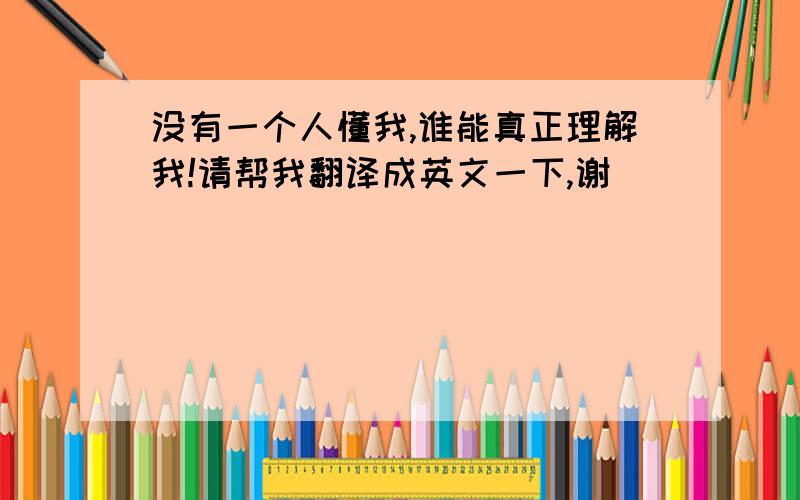 没有一个人懂我,谁能真正理解我!请帮我翻译成英文一下,谢