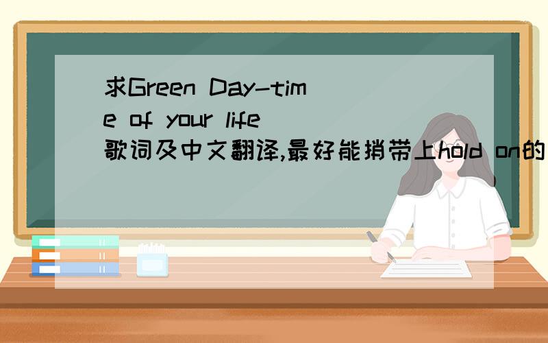 求Green Day-time of your life歌词及中文翻译,最好能捎带上hold on的