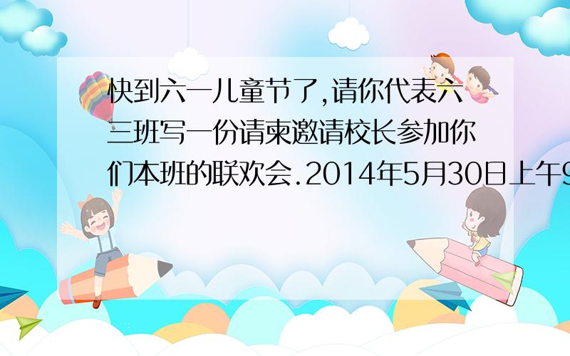 快到六一儿童节了,请你代表六三班写一份请柬邀请校长参加你们本班的联欢会.2014年5月30日上午9:00