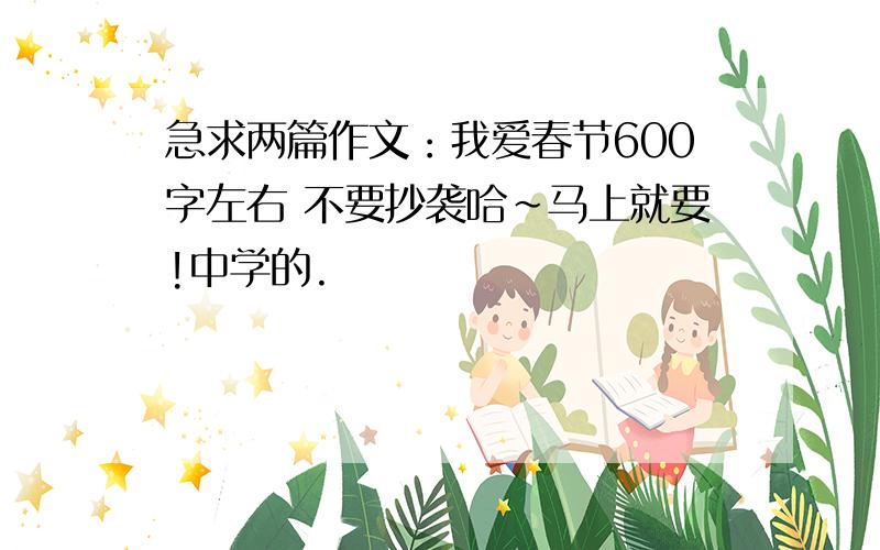 急求两篇作文：我爱春节600字左右 不要抄袭哈~马上就要!中学的.