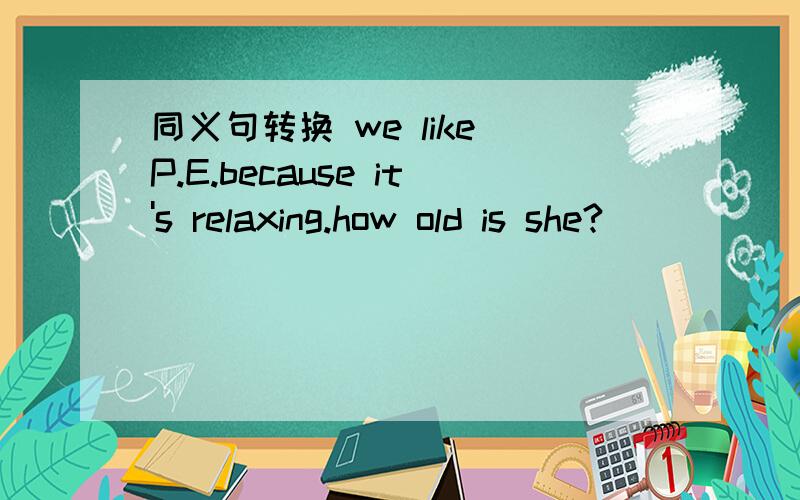 同义句转换 we like P.E.because it's relaxing.how old is she?