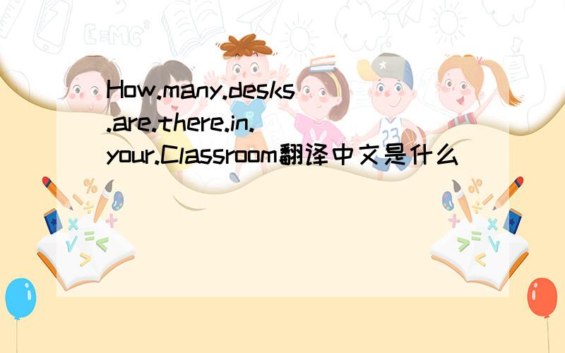 How.many.desks.are.there.in.your.Classroom翻译中文是什么