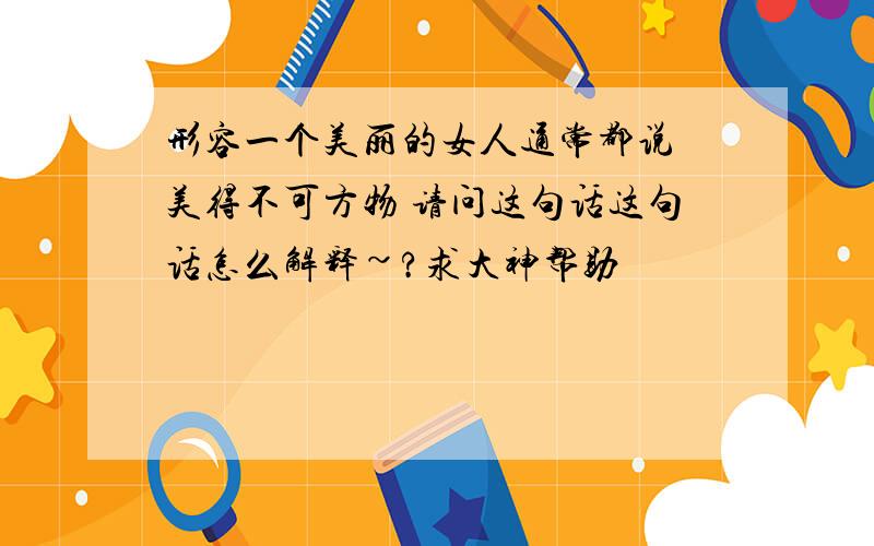 形容一个美丽的女人通常都说 美得不可方物 请问这句话这句话怎么解释~?求大神帮助