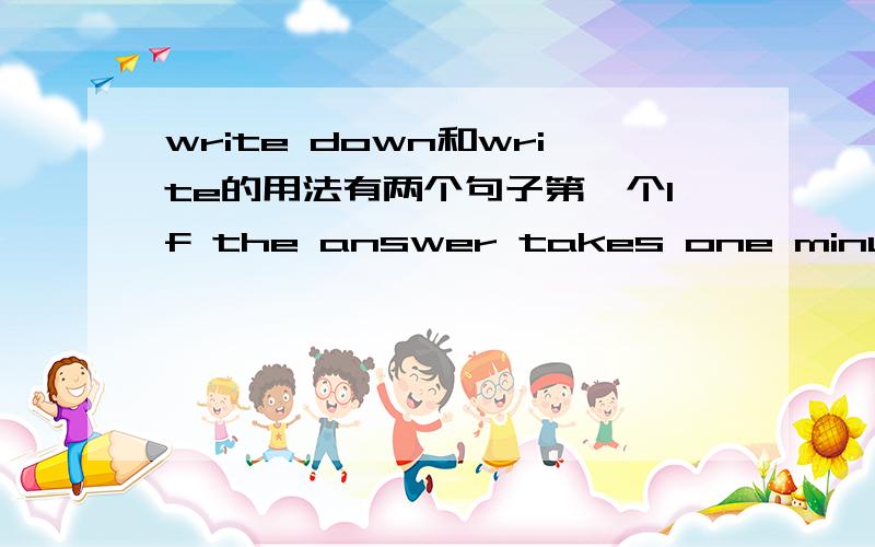 write down和write的用法有两个句子第一个If the answer takes one minute to write down.第二个If it takes 73 minutes to write为什么一个用write down一个用write不是都代表要花XX时间来写答案吗?