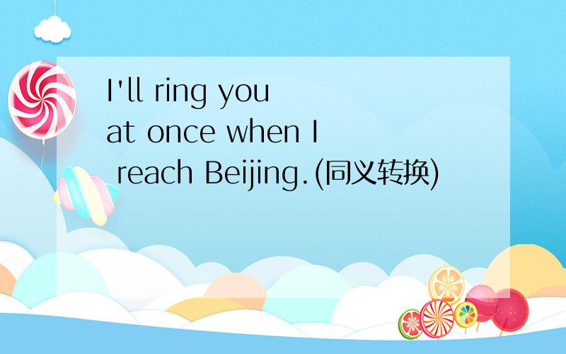 I'll ring you at once when I reach Beijing.(同义转换)