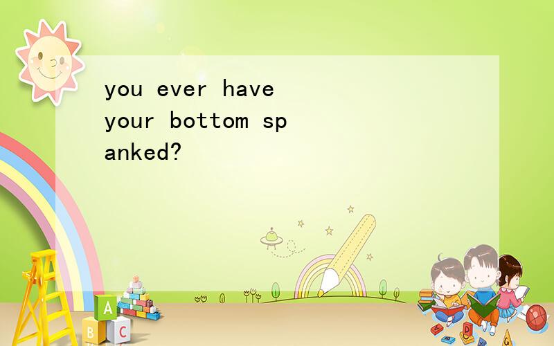 you ever have your bottom spanked?