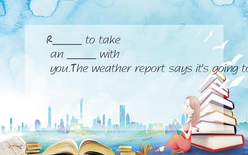 R_____ to take an _____ with you.The weather report says it's going to rain l______