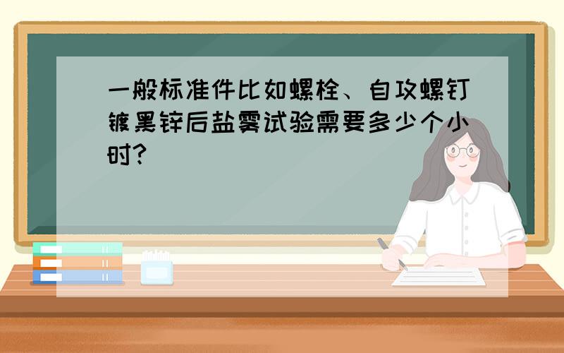 一般标准件比如螺栓、自攻螺钉镀黑锌后盐雾试验需要多少个小时?