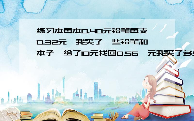 练习本每本0.40元铅笔每支0.32元,我买了一些铅笔和本子,给了10元找回0.56,元我买了多少铅笔和练习本用C语言写!