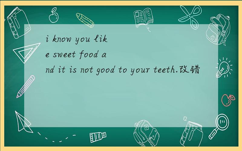 i know you like sweet food and it is not good to your teeth.改错
