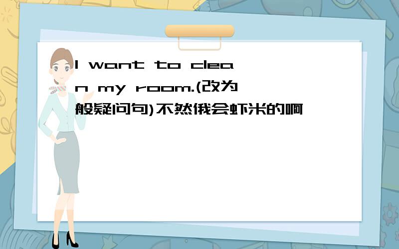 I want to clean my room.(改为一般疑问句)不然俄会虾米的啊