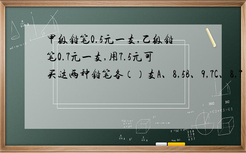 甲级铅笔0.5元一支,乙级铅笔0.7元一支,用7.5元可买这两种铅笔各（）支A、8,5B、9,7C、8,7