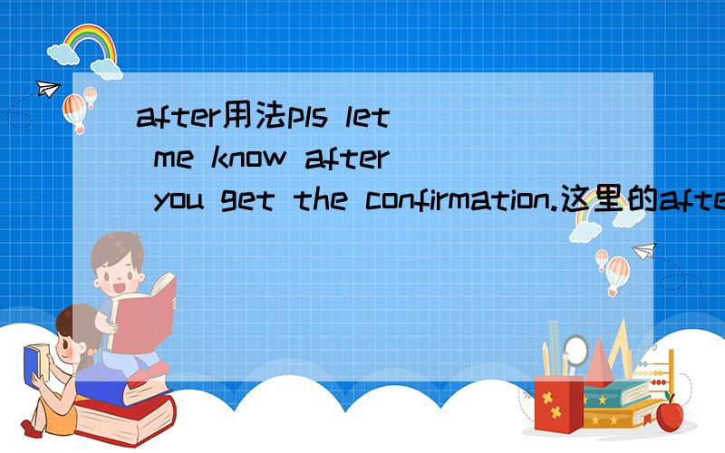 after用法pls let me know after you get the confirmation.这里的after可以换成when吗get还是got还是getting呢,上面的句子有没有错误