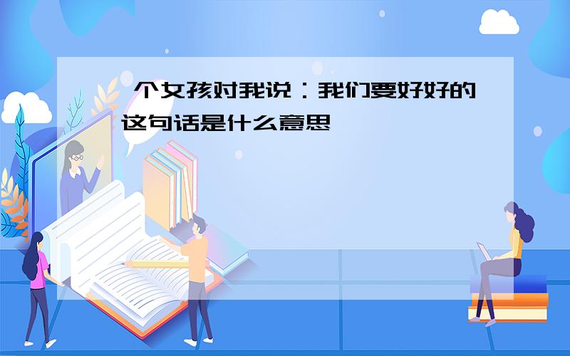 一个女孩对我说：我们要好好的 这句话是什么意思