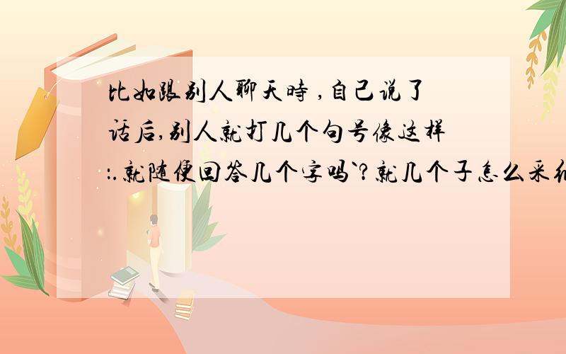 比如跟别人聊天时 ,自己说了话后,别人就打几个句号像这样：.就随便回答几个字吗`?就几个子怎么采纳啊