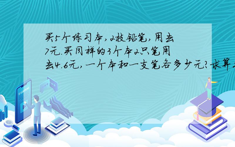 买5个练习本,2枝铅笔,用去7元.买同样的3个本2只笔用去4.6元,一个本和一支笔各多少元?求算术