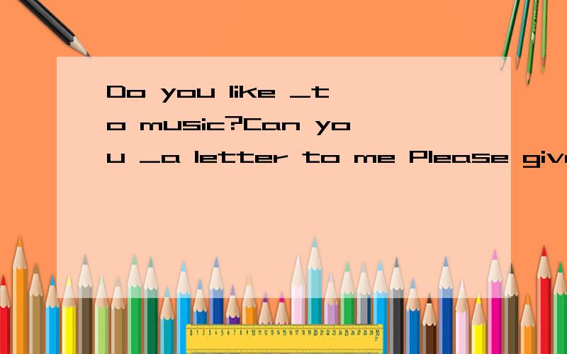 Do you like _to music?Can you _a letter to me Please give me bast_ to your family.