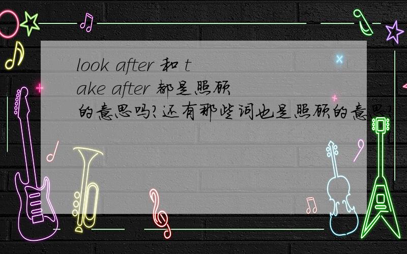 look after 和 take after 都是照顾的意思吗?还有那些词也是照顾的意思?